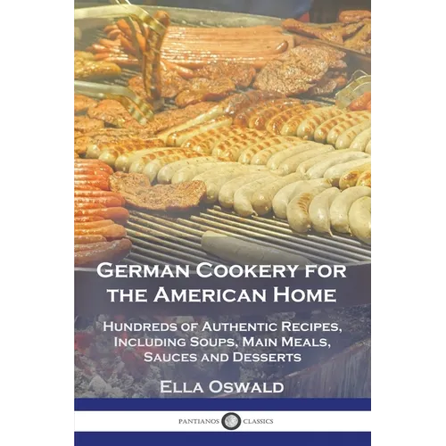 German Cookery for the American Home: Hundreds of Authentic Recipes, Including Soups, Main Meals, Sauces and Desserts
