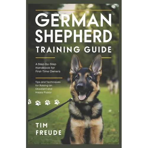 German Shepherd Training Guide: A Step-by-Step Handbook for First-Time Owners - Tips and Techniques for Raising an Obedient and Happy Puppy