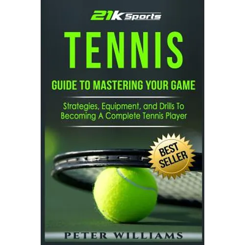 Tennis: Guide to Mastering Your Game- Strategies, Equipment, and Drills To Becoming a Complete Tennis Player