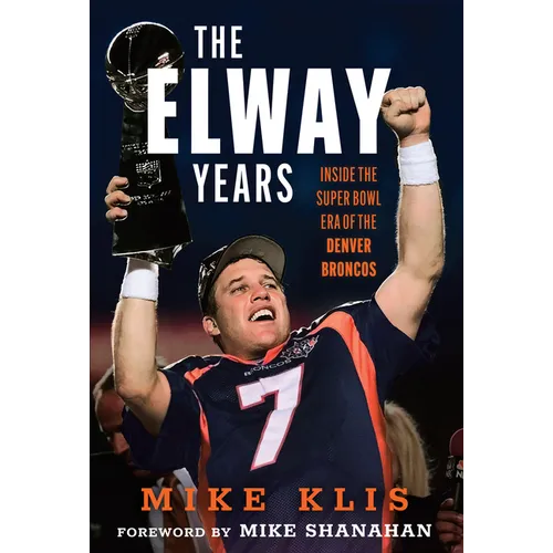 The Elway Years: The Man Who Lifted the Denver Broncos to Prominence