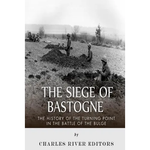 The Siege of Bastogne: The History of the Turning Point in the Battle of the Bulge