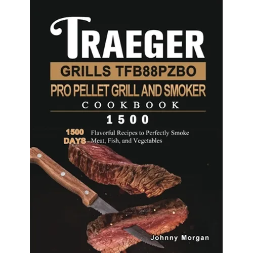 Traeger Grills TFB88PZBO Pro Pellet Grill and Smoker Cookbook 1500: 1500 Days Flavorful Recipes to Perfectly Smoke Meat, Fish, and Vegetables