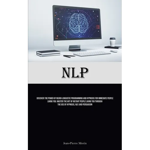 Nlp: Discover The Power Of Neuro-Linguistic Programming And Hypnosis For Immediate People Liking You: Master The Art Of Instant People Liking You Thro