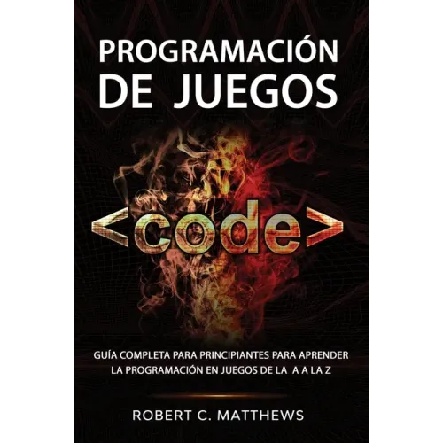 Programación de juegos: Guía completa para principiantes para aprender la programación en juegos de la A a la Z