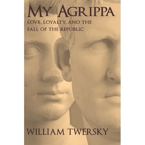 My Agrippa: Love, Loyalty, and the Fall of the Republic