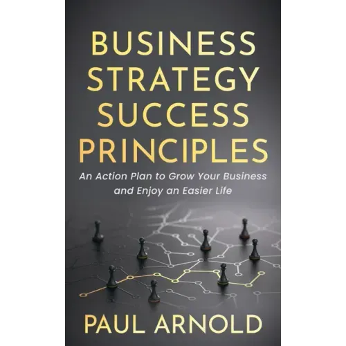 Business Strategy Success Principles: An Action Plan to Grow Your Business and Enjoy an Easier Life