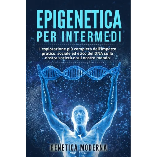 Epigenetica per Intermedi: L'esplorazione più completa dell'impatto pratico, sociale ed etico del DNA sulla nostra società e sul nostro mondo