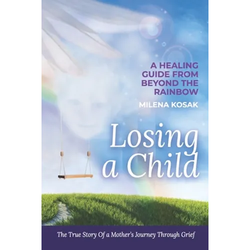 Losing a Child: A Healing Guide from Beyond the Rainbow. the True Story of a Mother's Journey Through Grief.