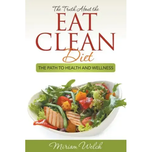 The Truth About the Eat Clean Diet: The Path to Health and Wellness