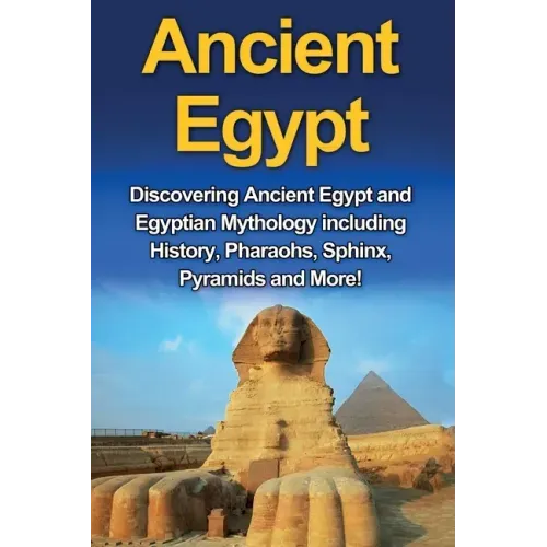 Ancient Egypt: Discovering Ancient Egypt and Egyptian Mythology including History, Pharaohs, Sphinx, Pyramids and More!