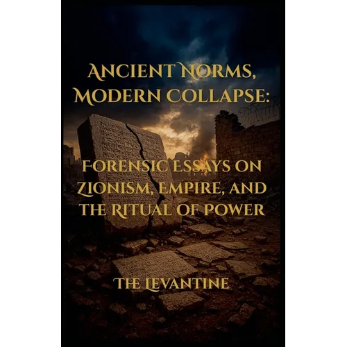 Ancient Norms, Modern Collapse: Forensic Essays on Zionism, Empire, and the Ritual of Power