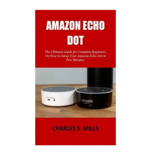 Amazon Echo Dot: The Ultimate Guide for Complete Beginners On How to Setup Your Amazon Echo Dot in Few Minutes.