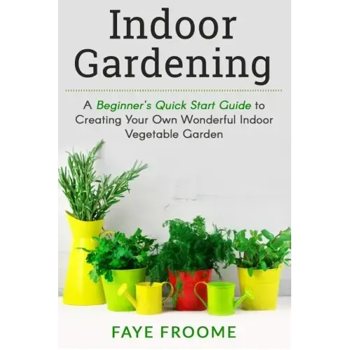 Indoor Gardening: A Beginner's Quick Start Guide to Creating Your Own Wonderful Indoor Vegetable Garden
