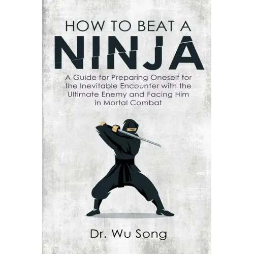 How to Beat a Ninja: A Guide for Preparing Oneself for the Inevitable Encounter with the Ultimate Enemy and Facing Him in Mortal Combat