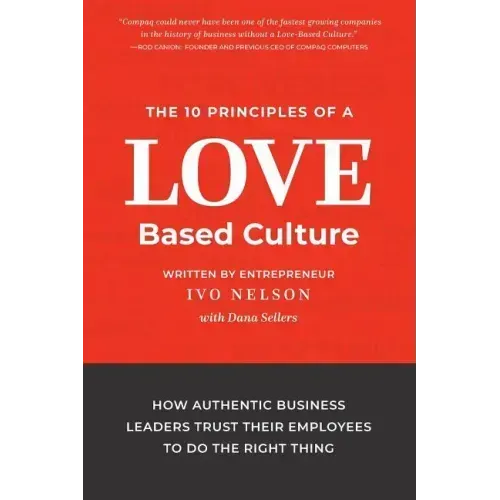 The 10 Principles of a Love-Based Culture: How Authentic Business Leaders Trust Their Employees To Do The Right Thing