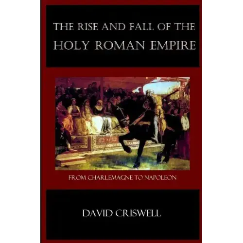 Rise and Fall of the Holy Roman Empire: From Charlemagne to Napoleon