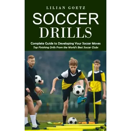Soccer Drills: Complete Guide to Developing Your Soccer Moves (Top Finishing Drills From the World's Best Soccer Clubs)