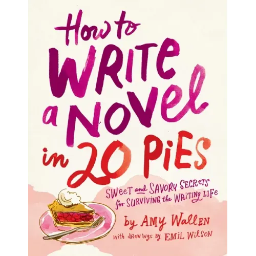 How to Write a Novel in 20 Pies: Sweet and Savory Tips for the Writing Life