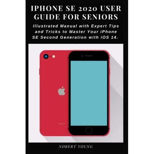 iPhone SE 2020 User Guide for Seniors: Illustrated Manual with Expert Tips and Tricks to Master Your iPhone SE Second Generation with iOS 14