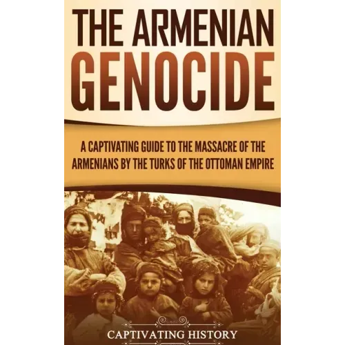 The Armenian Genocide: A Captivating Guide to the Massacre of the Armenians by the Turks of the Ottoman Empire