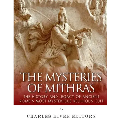 The Mysteries of Mithras: The History and Legacy of Ancient Rome's Most Mysterious Religious Cult