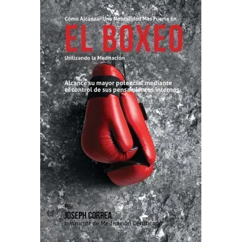 Como Alcanzar una Mentalidad Mas Fuerte en el Boxeo Utilizando la Meditacion: Alcance su mayor potencial mediante el control de sus pensamientos inter