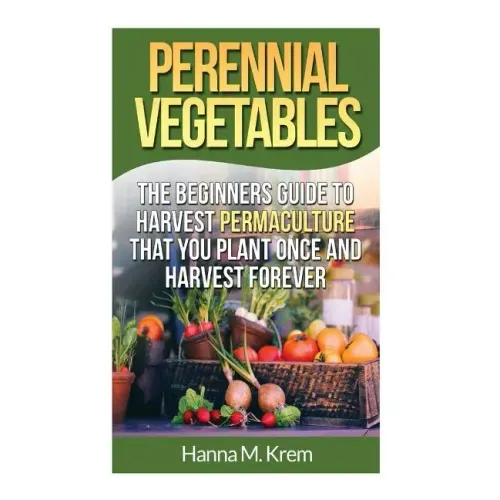 Perennial Vegetables: Organic Gardening: The Beginners Guide to Harvest Permaculture that you Plant Once and Harvest Forever