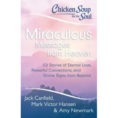 Chicken Soup for the Soul: Miraculous Messages from Heaven: 101 Stories of Eternal Love, Powerful Connections, and Divine Signs from Beyond