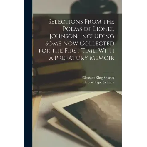 Selections From the Poems of Lionel Johnson. Including Some now Collected for the First Time. With a Prefatory Memoir