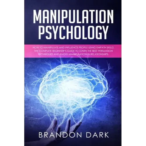 Manipulation Psychology: How to Manipulate and Influence People Using Empath Skills. The Complete Beginner's Guide to Learn the Best Persuasion
