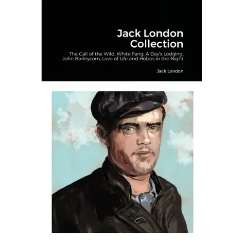 Jack London Collection: The Call of the Wild, White Fang, A Day's Lodging, John Barleycorn, Love of Life and Hobos in the Night