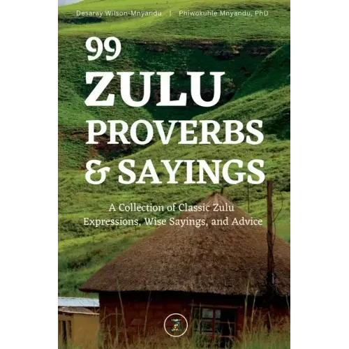 99 Zulu Proverbs and Sayings: A Collection of Classic Zulu Expressions, Wise Sayings, and Advice