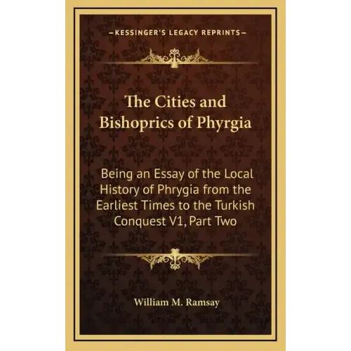 The Cities and Bishoprics of Phyrgia: Being an Essay of the Local History of Phrygia from the Earliest Times to the Turkish Conquest V1, Part Two