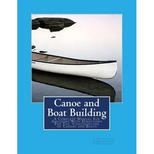Canoe and Boat Building: A Complete Manual For Amateurs With Directions For The Construction of Canoes and Boats