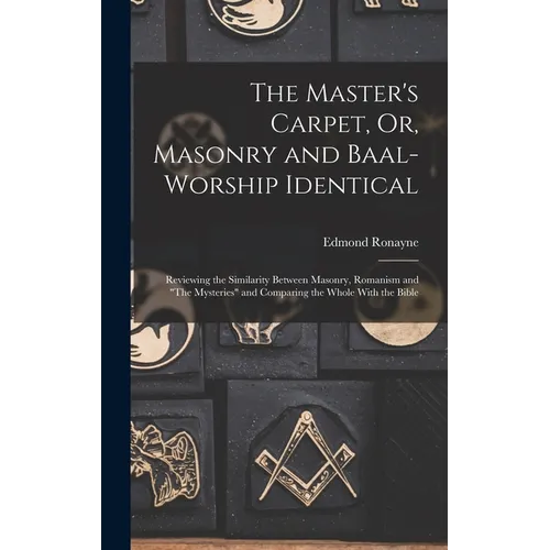 The Master's Carpet, Or, Masonry and Baal-Worship Identical; Reviewing the Similarity Between Masonry, Romanism and "The Mysteries" and Comparing the