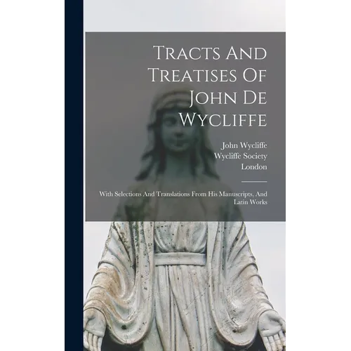 Tracts And Treatises Of John De Wycliffe: With Selections And Translations From His Manuscripts, And Latin Works