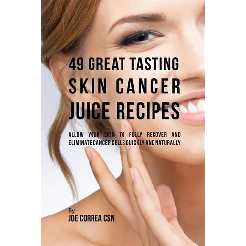 49 Great Tasting Skin Cancer Juice Recipes: Allow Your Skin to Fully Recover and Eliminate Cancer Cells Quickly and Naturally