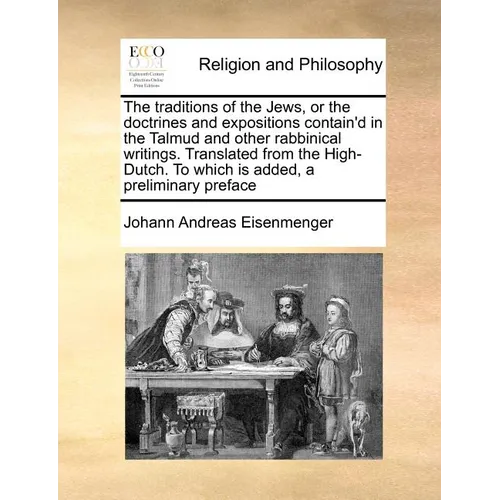 The Traditions of the Jews, or the Doctrines and Expositions Contain'd in the Talmud and Other Rabbinical Writings. Translated from the High-Dutch. to