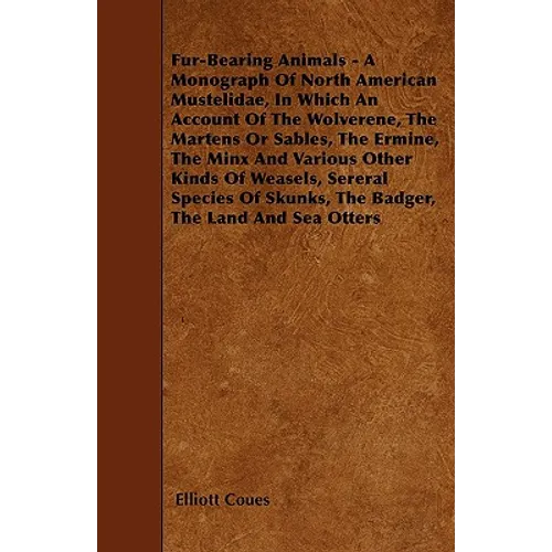 Fur-Bearing Animals - A Monograph Of North American Mustelidae, In Which An Account Of The Wolverene, The Martens Or Sables, The Ermine, The Minx And