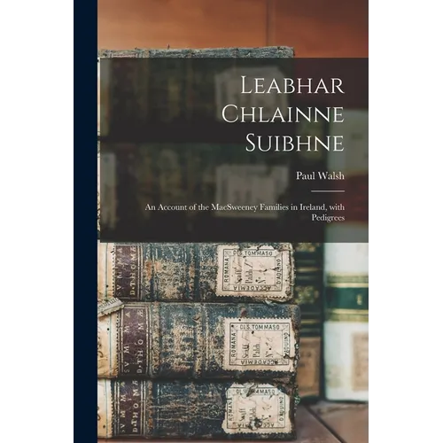 Leabhar Chlainne Suibhne: An Account of the MacSweeney Families in Ireland, with Pedigrees