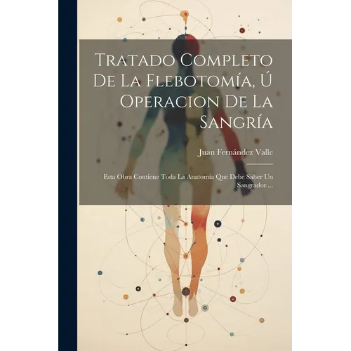Tratado Completo De La Flebotom僘, ﾚ Operacion De La Sangr僘: Esta Obra Contiene Toda La Anatom僘 Que Debe Saber Un Sangrador ...