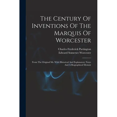 The Century Of Inventions Of The Marquis Of Worcester: From The Original Ms. With Historical And Explanatory Notes And A Biographical Memoir