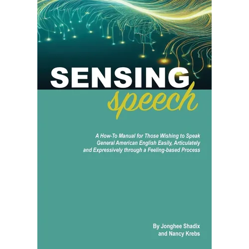 Sensing Speech: A 'How-To' Manual for Those Wishing to Speak General American English Easily, Articulately and Expressively through a Feeling-based Pr