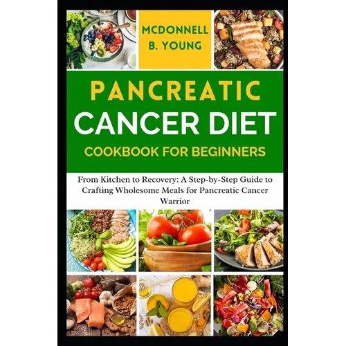 Pancreatic Cancer Diet Cookbook for Beginners: From Kitchen to Recovery: A Step-by-Step Guide to Crafting Wholesome Meals for Pancreatic Cancer Warrio