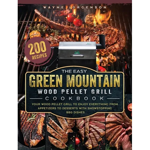 The Easy Green Mountain Wood Pellet Grill Cookbook: 200 Recipes for Your Wood Pellet Grill to Enjoy Everything from Appetizers to Desserts with Showst