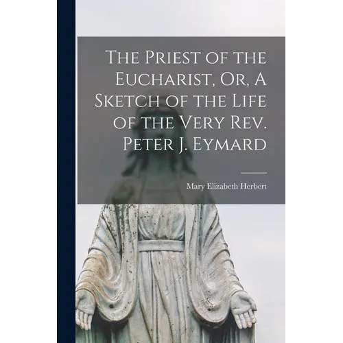 The Priest of the Eucharist, Or, A Sketch of the Life of the Very Rev. Peter J. Eymard