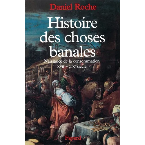 Histoire des choses banales: Naissance de la consommation (XVIIe-XIXe siècle)