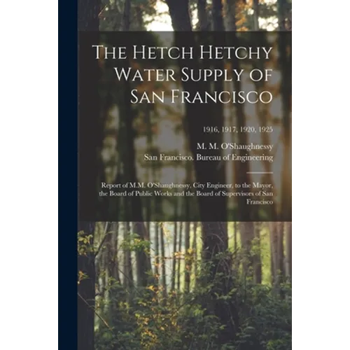 The Hetch Hetchy Water Supply of San Francisco: Report of M.M. O'Shaughnessy, City Engineer, to the Mayor, the Board of Public Works and the Board of