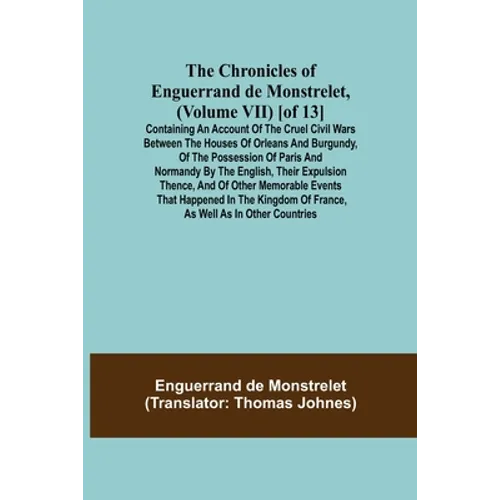 The Chronicles of Enguerrand de Monstrelet, (Volume VII) [of 13]; Containing an account of the cruel civil wars between the houses of Orleans and Burg