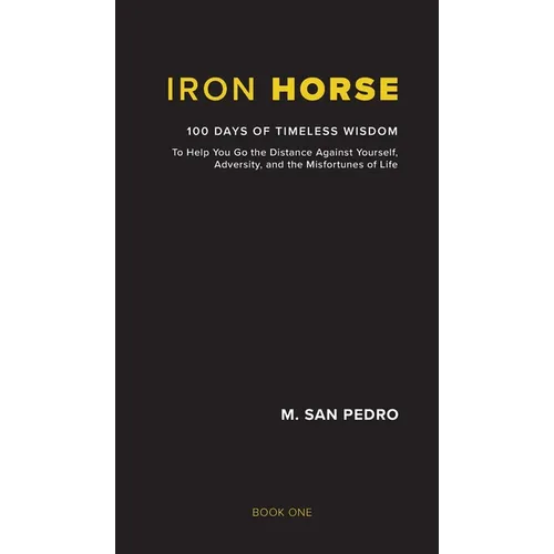 Iron Horse: 100 Days of Timeless Wisdom To Help You Go the Distance Against Yourself, Adversity, and the Misfortunes of Life